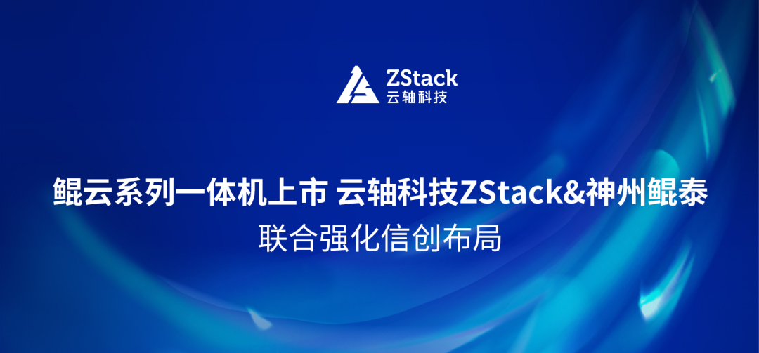 鲲云系列一体机上市 云轴科技ZStack&神州鲲泰联合强化信创布局
